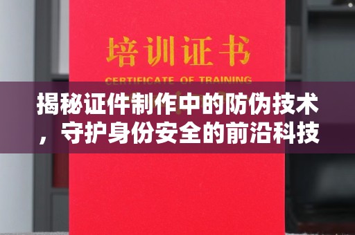 霍城揭秘证件制作中的防伪技术，守护身份安全的前沿科技
