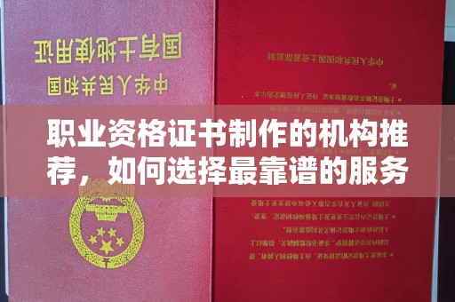 霍城职业资格证书制作的机构推荐，如何选择最靠谱的服务商？