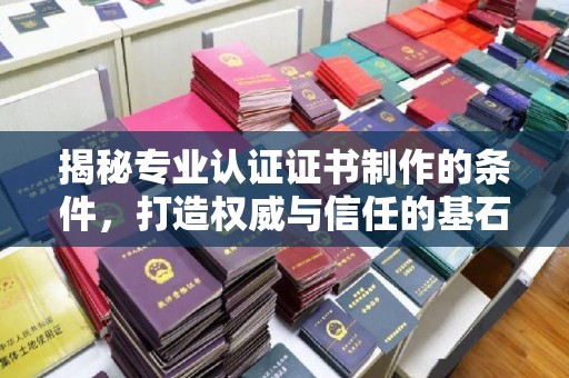 霍城揭秘专业认证证书制作的条件，打造权威与信任的基石